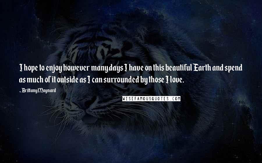 Brittany Maynard Quotes: I hope to enjoy however many days I have on this beautiful Earth and spend as much of it outside as I can surrounded by those I love.