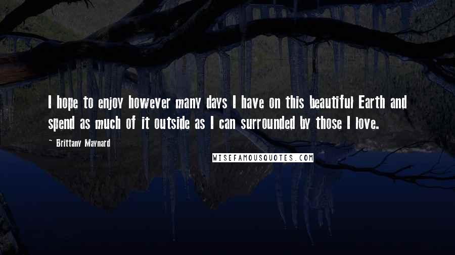 Brittany Maynard Quotes: I hope to enjoy however many days I have on this beautiful Earth and spend as much of it outside as I can surrounded by those I love.