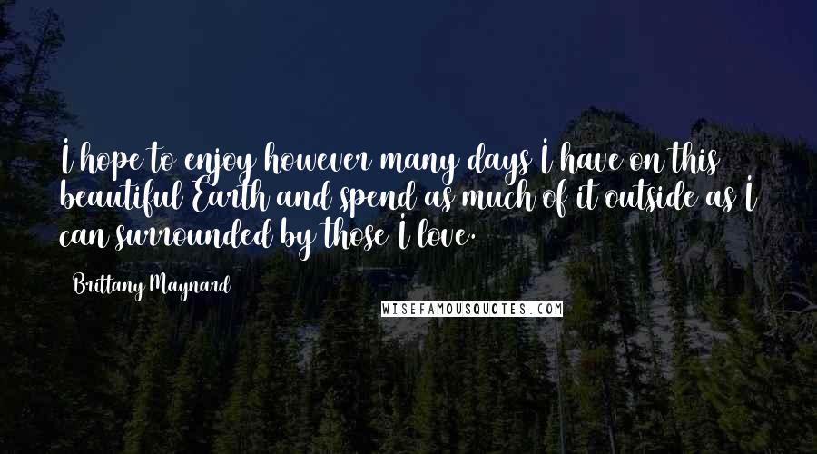Brittany Maynard Quotes: I hope to enjoy however many days I have on this beautiful Earth and spend as much of it outside as I can surrounded by those I love.