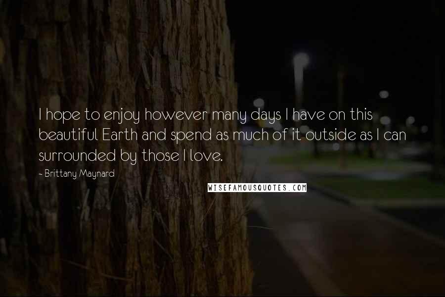 Brittany Maynard Quotes: I hope to enjoy however many days I have on this beautiful Earth and spend as much of it outside as I can surrounded by those I love.