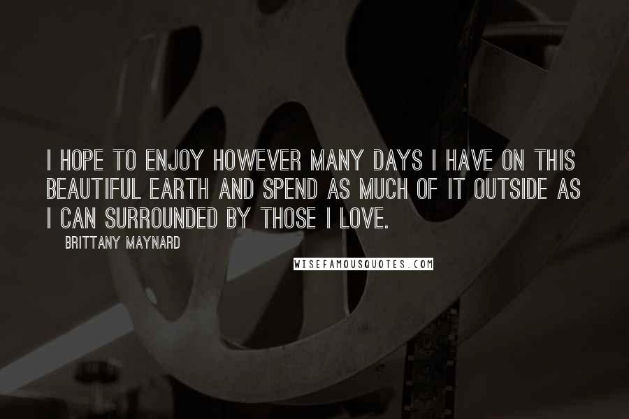 Brittany Maynard Quotes: I hope to enjoy however many days I have on this beautiful Earth and spend as much of it outside as I can surrounded by those I love.