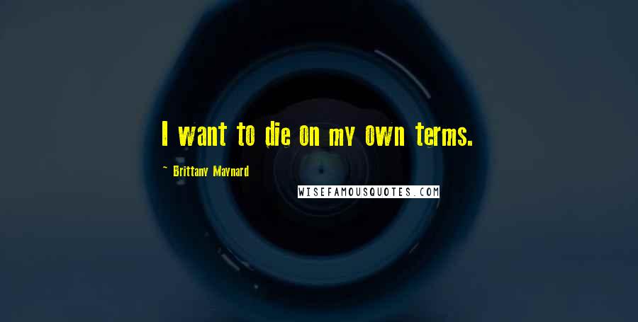 Brittany Maynard Quotes: I want to die on my own terms.