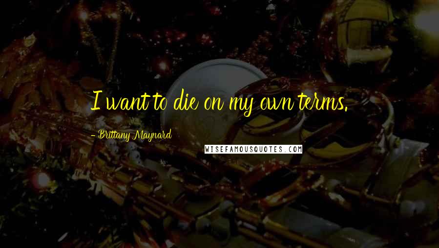 Brittany Maynard Quotes: I want to die on my own terms.