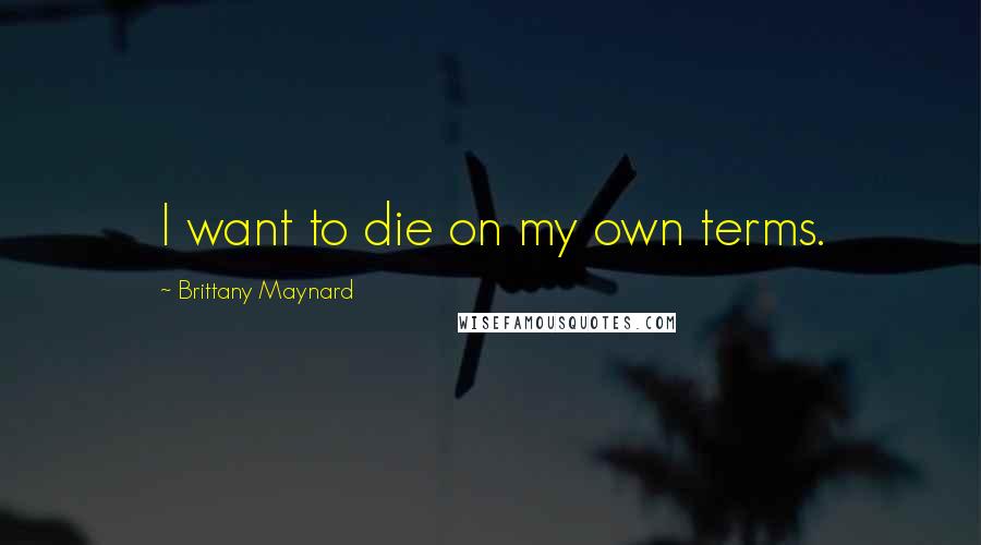Brittany Maynard Quotes: I want to die on my own terms.