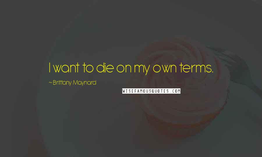 Brittany Maynard Quotes: I want to die on my own terms.