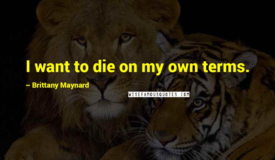 Brittany Maynard Quotes: I want to die on my own terms.