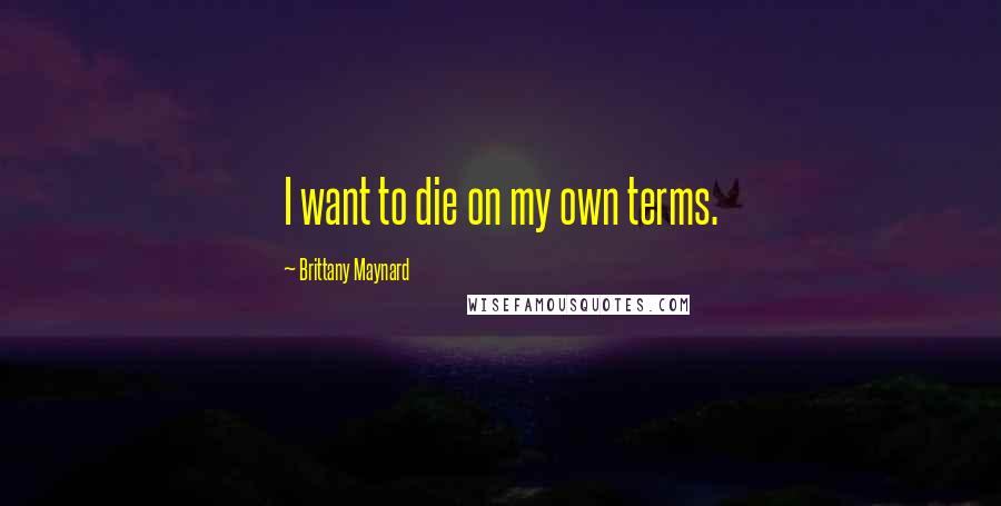 Brittany Maynard Quotes: I want to die on my own terms.