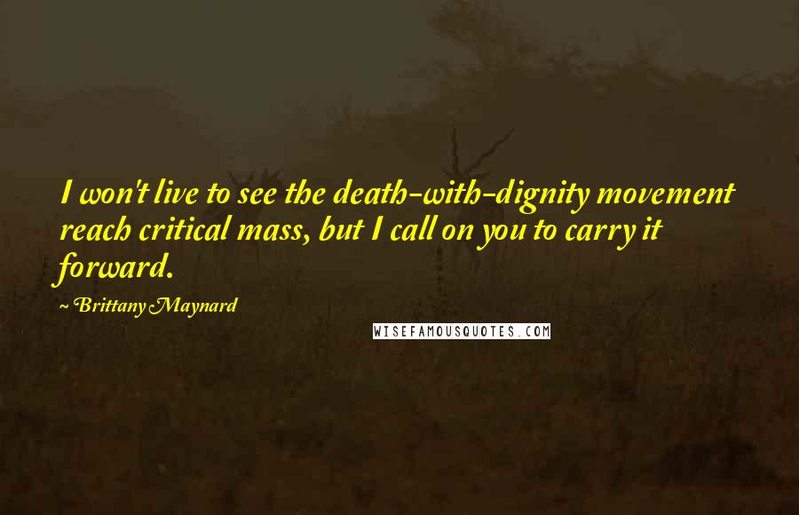 Brittany Maynard Quotes: I won't live to see the death-with-dignity movement reach critical mass, but I call on you to carry it forward.