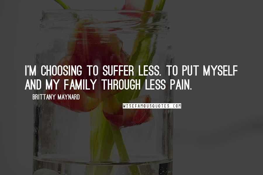 Brittany Maynard Quotes: I'm choosing to suffer less. To put myself and my family through less pain.