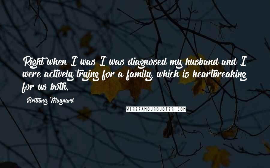 Brittany Maynard Quotes: Right when I was I was diagnosed my husband and I were actively trying for a family, which is heartbreaking for us both.