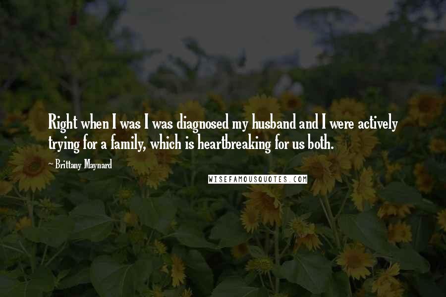 Brittany Maynard Quotes: Right when I was I was diagnosed my husband and I were actively trying for a family, which is heartbreaking for us both.