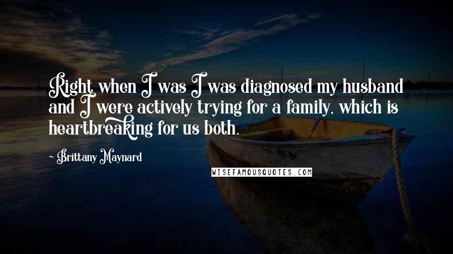 Brittany Maynard Quotes: Right when I was I was diagnosed my husband and I were actively trying for a family, which is heartbreaking for us both.