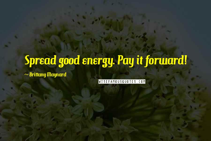 Brittany Maynard Quotes: Spread good energy. Pay it forward!