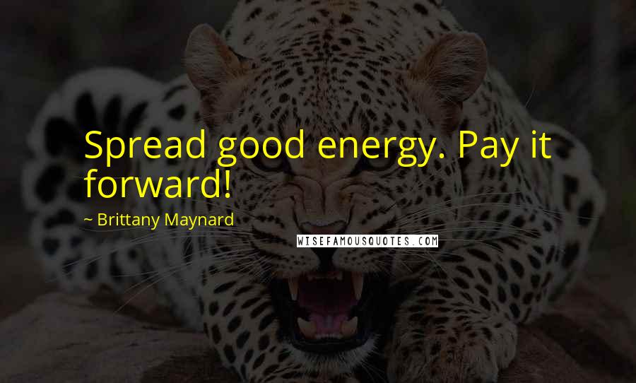 Brittany Maynard Quotes: Spread good energy. Pay it forward!