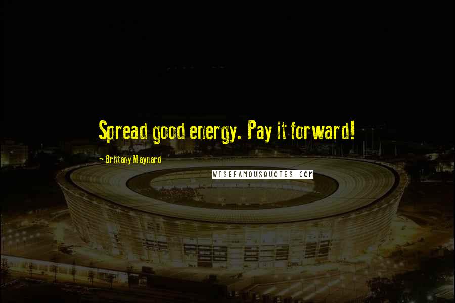 Brittany Maynard Quotes: Spread good energy. Pay it forward!