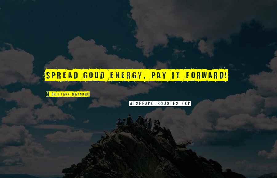 Brittany Maynard Quotes: Spread good energy. Pay it forward!