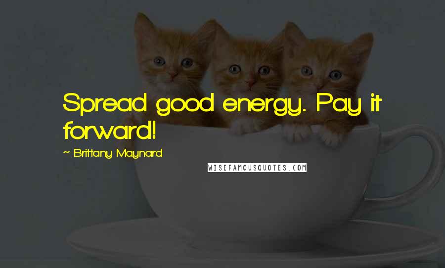 Brittany Maynard Quotes: Spread good energy. Pay it forward!