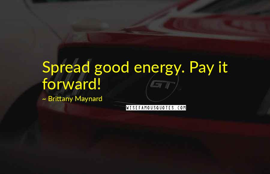 Brittany Maynard Quotes: Spread good energy. Pay it forward!