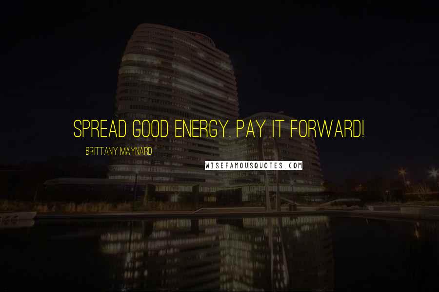 Brittany Maynard Quotes: Spread good energy. Pay it forward!