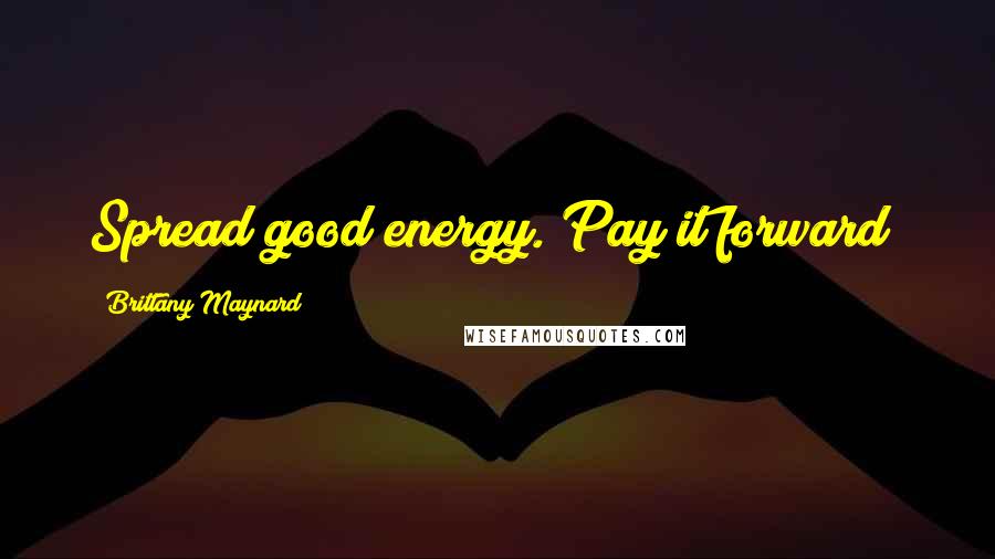 Brittany Maynard Quotes: Spread good energy. Pay it forward!