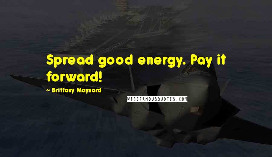 Brittany Maynard Quotes: Spread good energy. Pay it forward!