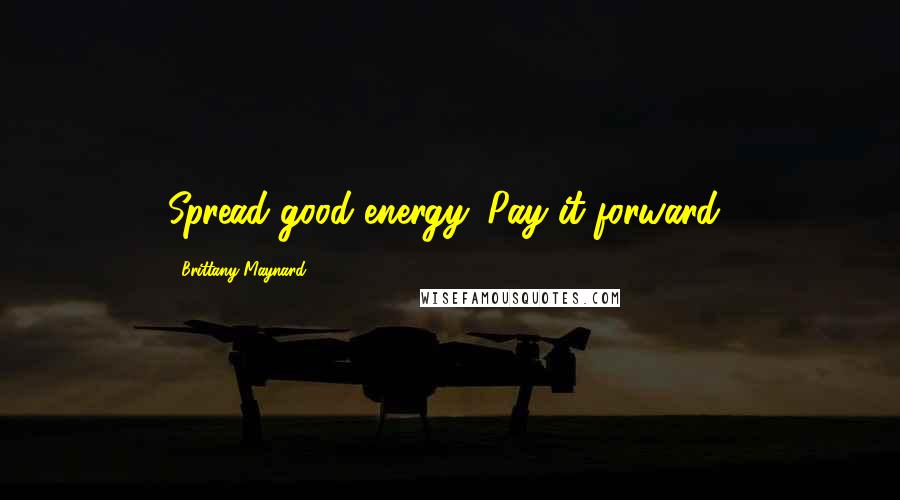 Brittany Maynard Quotes: Spread good energy. Pay it forward!