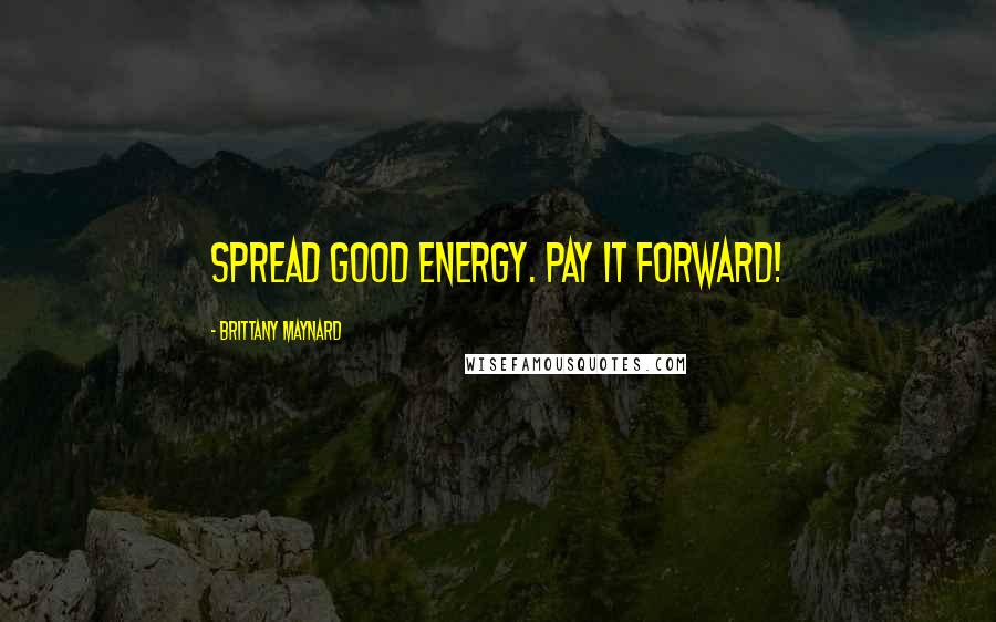 Brittany Maynard Quotes: Spread good energy. Pay it forward!