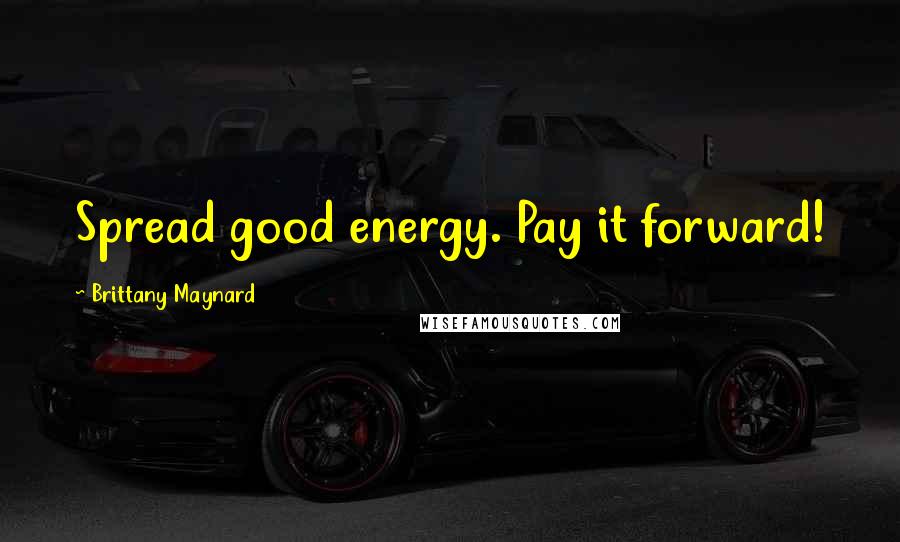 Brittany Maynard Quotes: Spread good energy. Pay it forward!