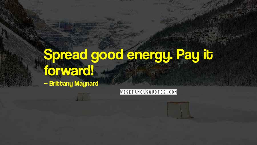 Brittany Maynard Quotes: Spread good energy. Pay it forward!