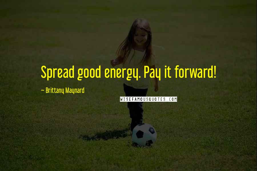 Brittany Maynard Quotes: Spread good energy. Pay it forward!