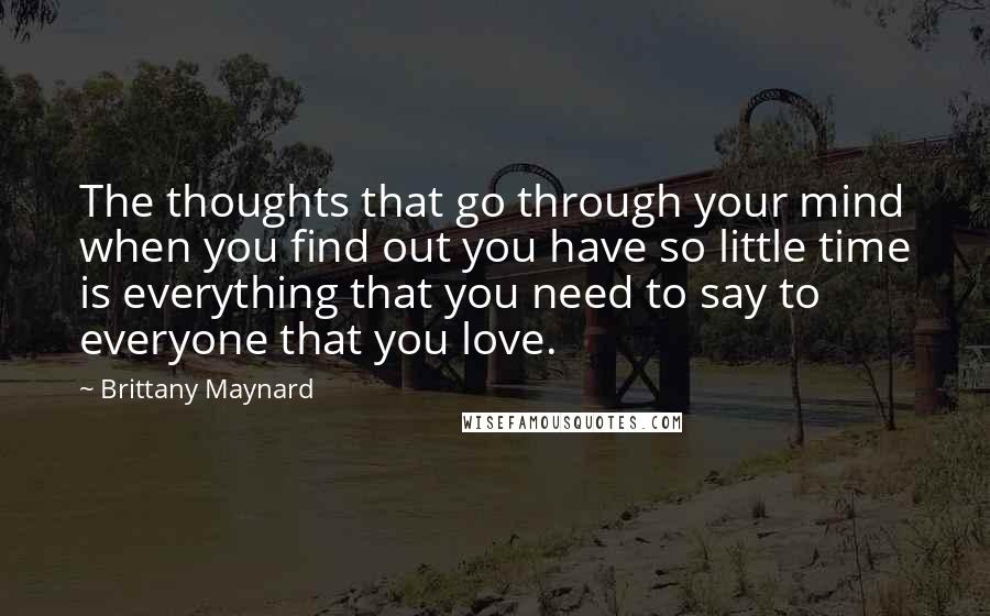 Brittany Maynard Quotes: The thoughts that go through your mind when you find out you have so little time is everything that you need to say to everyone that you love.