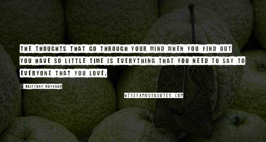 Brittany Maynard Quotes: The thoughts that go through your mind when you find out you have so little time is everything that you need to say to everyone that you love.