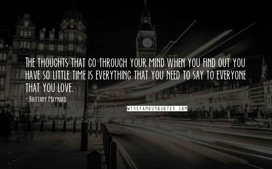 Brittany Maynard Quotes: The thoughts that go through your mind when you find out you have so little time is everything that you need to say to everyone that you love.