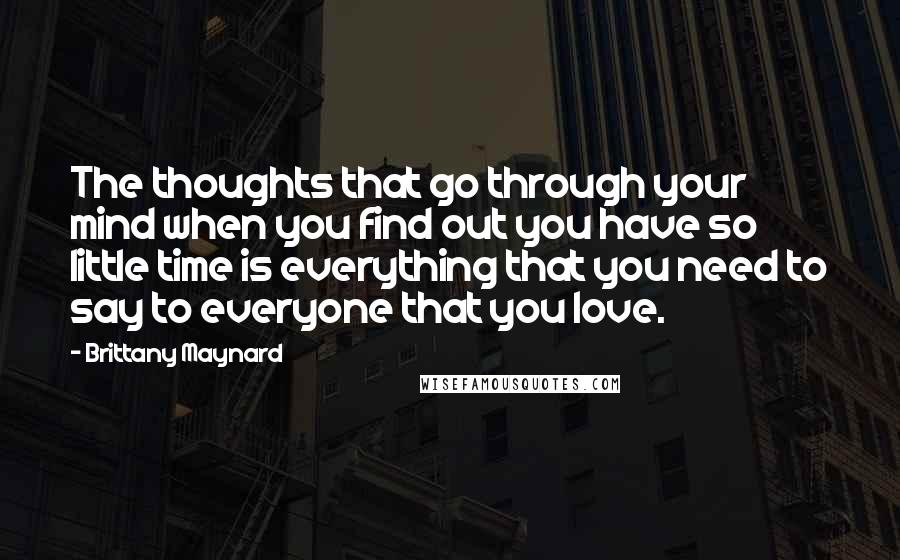Brittany Maynard Quotes: The thoughts that go through your mind when you find out you have so little time is everything that you need to say to everyone that you love.