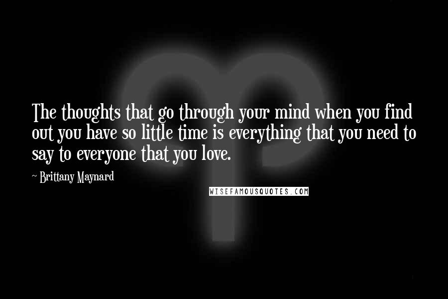 Brittany Maynard Quotes: The thoughts that go through your mind when you find out you have so little time is everything that you need to say to everyone that you love.