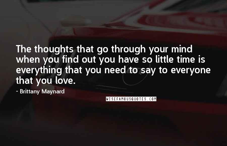 Brittany Maynard Quotes: The thoughts that go through your mind when you find out you have so little time is everything that you need to say to everyone that you love.