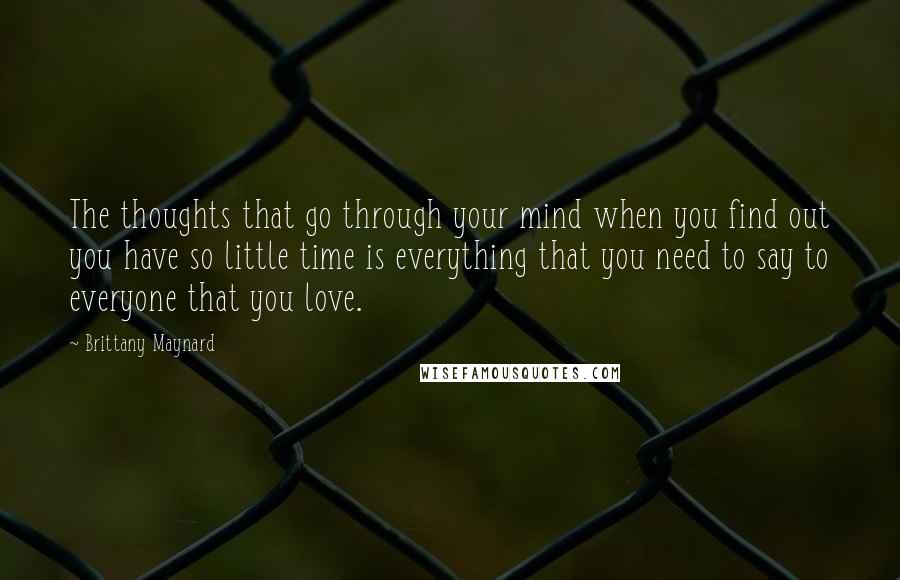 Brittany Maynard Quotes: The thoughts that go through your mind when you find out you have so little time is everything that you need to say to everyone that you love.