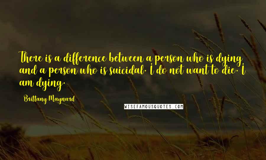 Brittany Maynard Quotes: There is a difference between a person who is dying and a person who is suicidal. I do not want to die. I am dying.