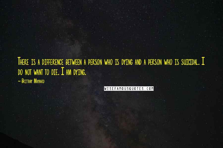 Brittany Maynard Quotes: There is a difference between a person who is dying and a person who is suicidal. I do not want to die. I am dying.