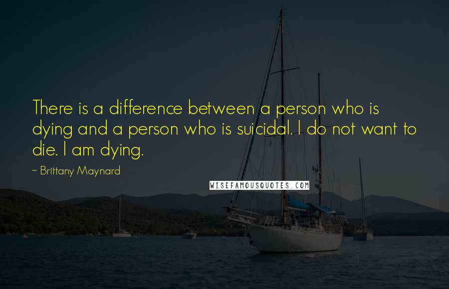 Brittany Maynard Quotes: There is a difference between a person who is dying and a person who is suicidal. I do not want to die. I am dying.