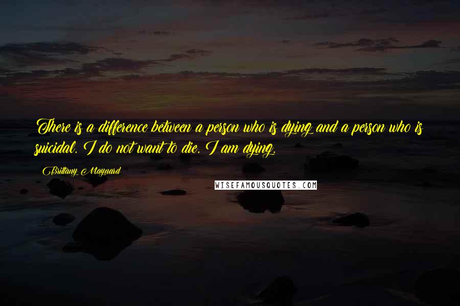 Brittany Maynard Quotes: There is a difference between a person who is dying and a person who is suicidal. I do not want to die. I am dying.