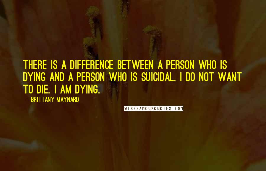 Brittany Maynard Quotes: There is a difference between a person who is dying and a person who is suicidal. I do not want to die. I am dying.