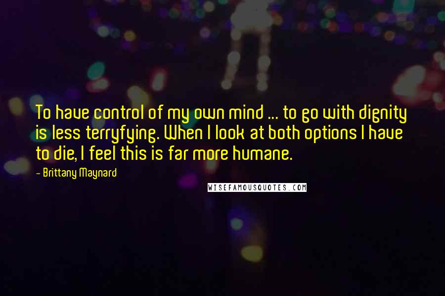 Brittany Maynard Quotes: To have control of my own mind ... to go with dignity is less terryfying. When I look at both options I have to die, I feel this is far more humane.