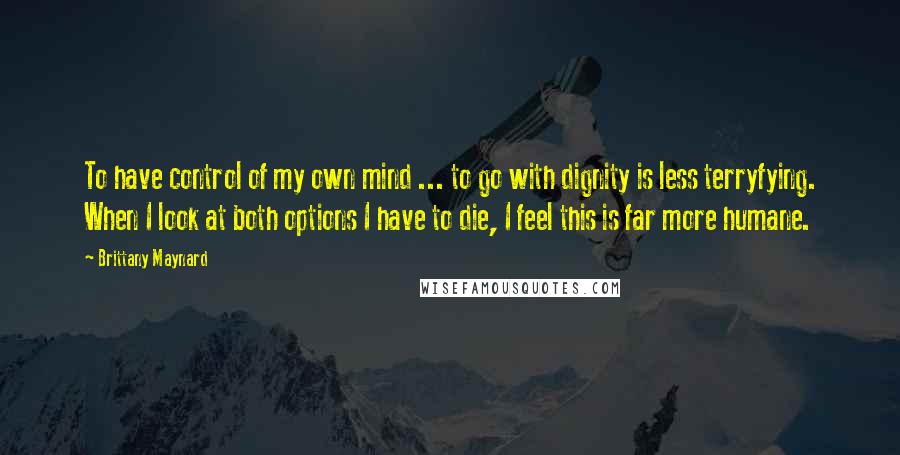 Brittany Maynard Quotes: To have control of my own mind ... to go with dignity is less terryfying. When I look at both options I have to die, I feel this is far more humane.