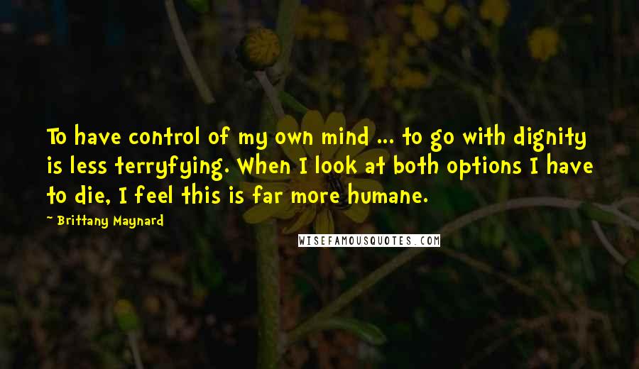 Brittany Maynard Quotes: To have control of my own mind ... to go with dignity is less terryfying. When I look at both options I have to die, I feel this is far more humane.
