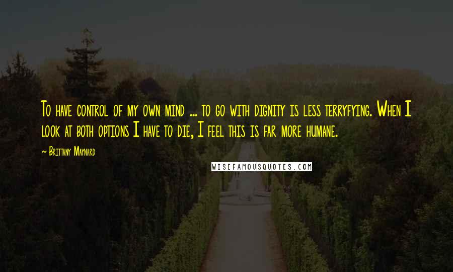 Brittany Maynard Quotes: To have control of my own mind ... to go with dignity is less terryfying. When I look at both options I have to die, I feel this is far more humane.