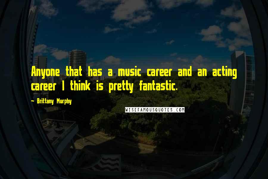 Brittany Murphy Quotes: Anyone that has a music career and an acting career I think is pretty fantastic.