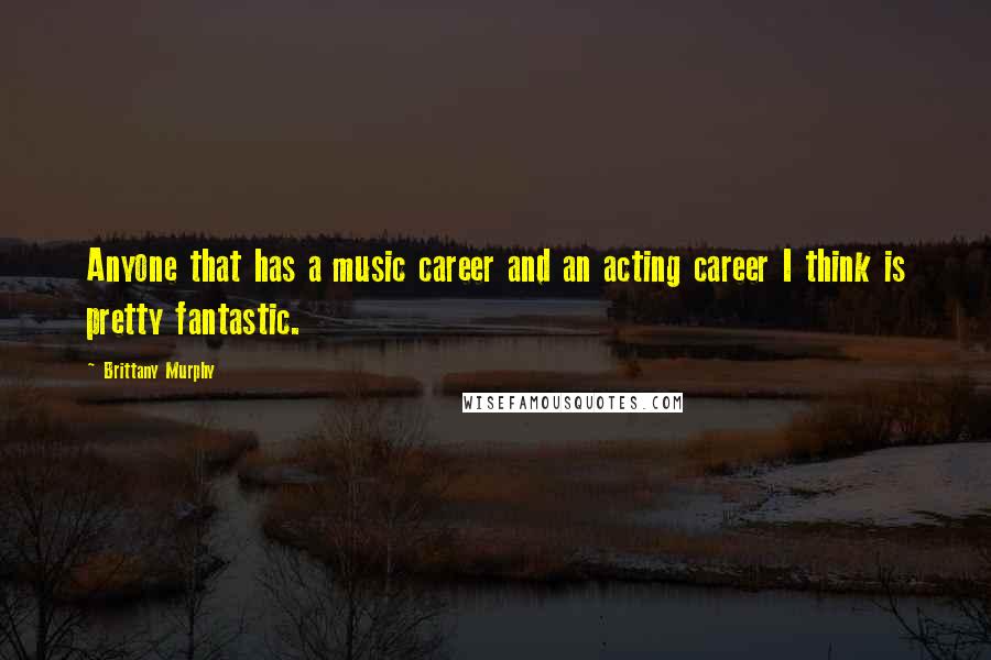 Brittany Murphy Quotes: Anyone that has a music career and an acting career I think is pretty fantastic.