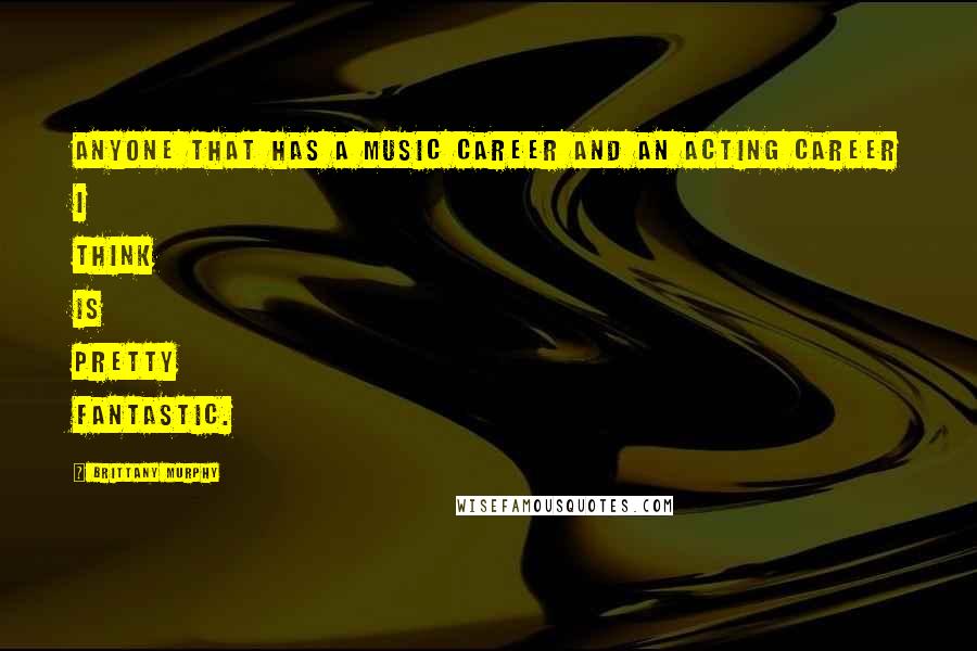 Brittany Murphy Quotes: Anyone that has a music career and an acting career I think is pretty fantastic.