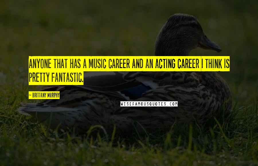 Brittany Murphy Quotes: Anyone that has a music career and an acting career I think is pretty fantastic.